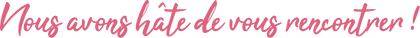 Nous avons hâte de vous rencontrer !
